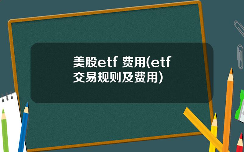 美股etf 费用(etf交易规则及费用)